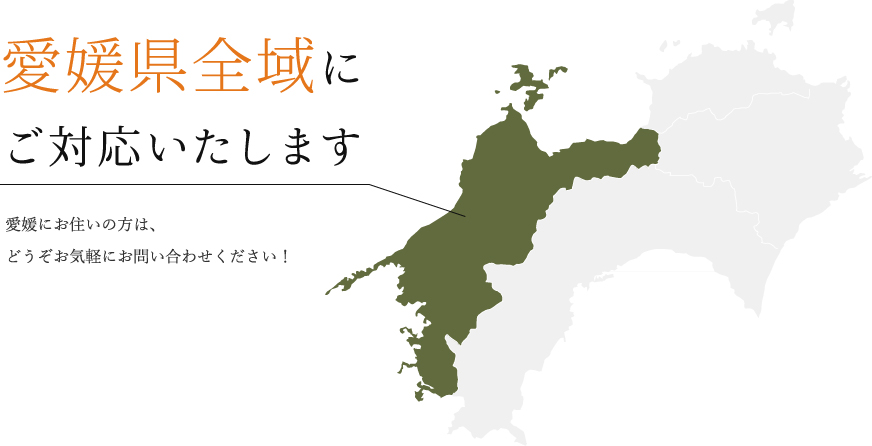 愛媛県全域にご対応いたします愛媛にお住いの方は、どうぞお気軽にお問い合わせください！